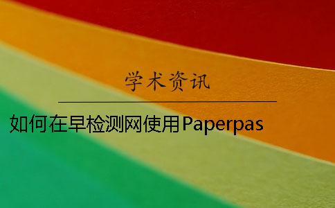 如何在早检测网使用Paperpass论文检测系统？早检测论文查重网6S标准【干货分享】