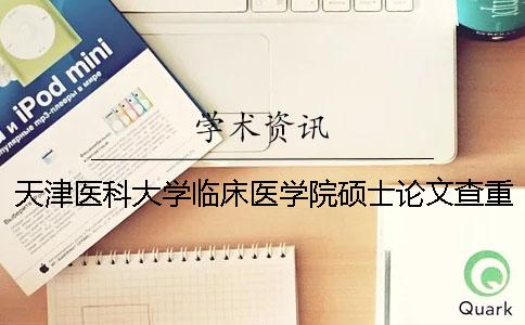 天津医科大学临床医学院硕士论文查重要求及重复率 天津医科大学临床医学院查成绩一