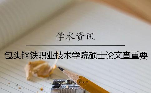 包头钢铁职业技术学院硕士论文查重要求及重复率 包头钢铁职业技术学院怎么查成绩