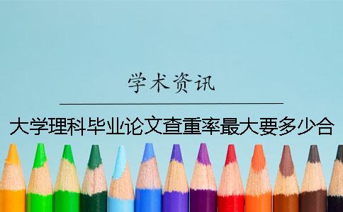 大学理科毕业论文查重率最大要多少合格？