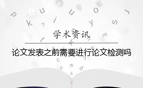 论文发表之前需要进行论文检测吗？