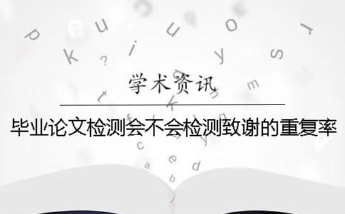 毕业论文检测会不会检测致谢的重复率？