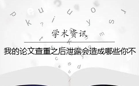 我的论文查重之后泄露会造成哪些你不知道的后果？