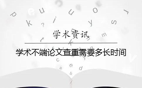 学术不端论文查重需要多长时间？