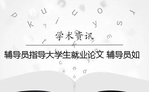 辅导员指导大学生就业论文 辅导员如何促进大学生就业