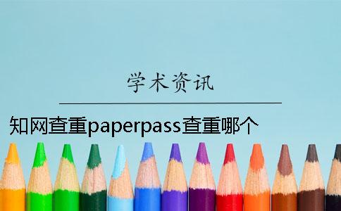 知网查重paperpass查重哪个更好用？知网查重paperpass哪个接近学校查重？