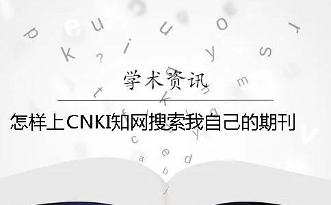 怎样上CNKI知网搜索我自己的期刊论文