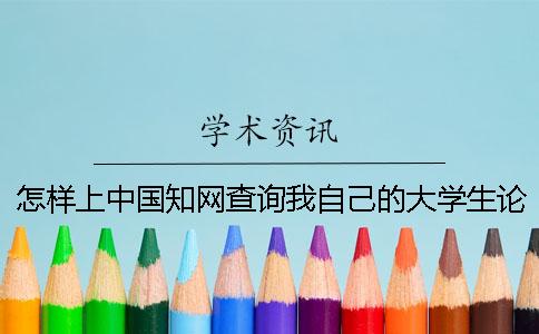 怎样上中国知网查询我自己的大学生论文