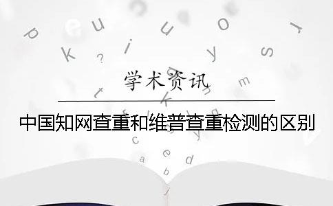 中国知网查重和维普查重检测的区别