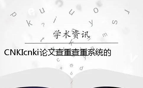 CNKIcnki论文查重查重系统的优点是怎么回事？