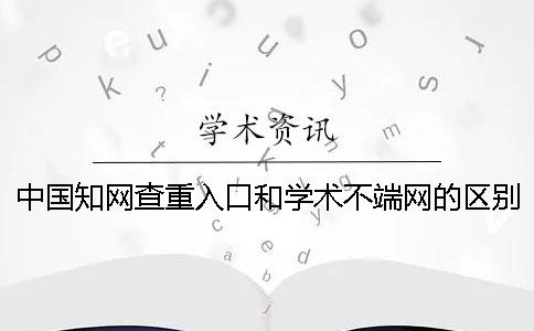 中国知网查重入口和学术不端网的区别