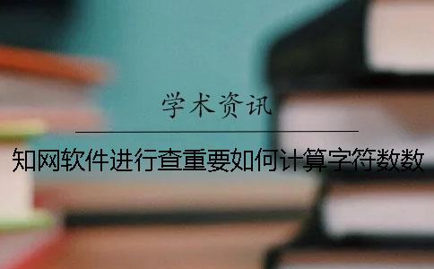 知网软件进行查重要如何计算字符数数