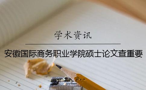 安徽国际商务职业学院硕士论文查重要求及重复率