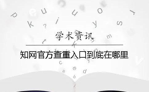 知网官方查重入口到底在哪里