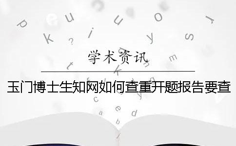 玉门博士生知网如何查重？开题报告要查吗？