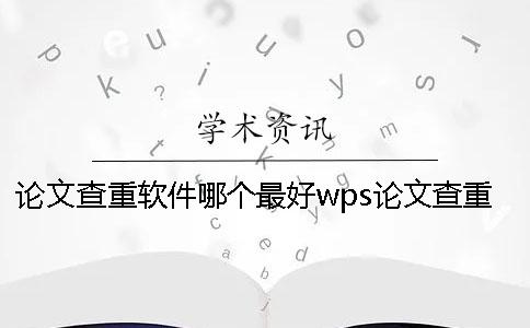 论文查重软件哪个最好wps论文查重 查看论文查重率用哪个软件查