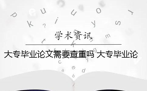 大专毕业论文需要查重吗？ 大专毕业论文查重标准是什么