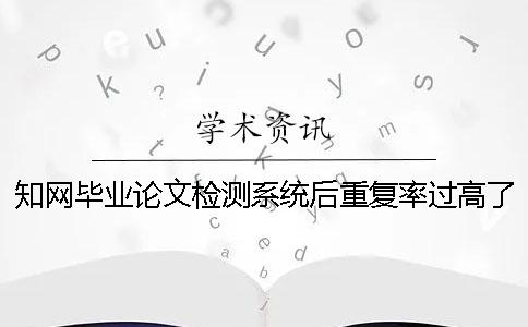 知网毕业论文检测系统后重复率过高了怎么办？