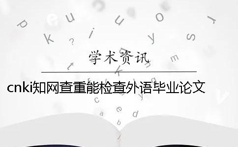 cnki知网查重能检查外语毕业论文吗？