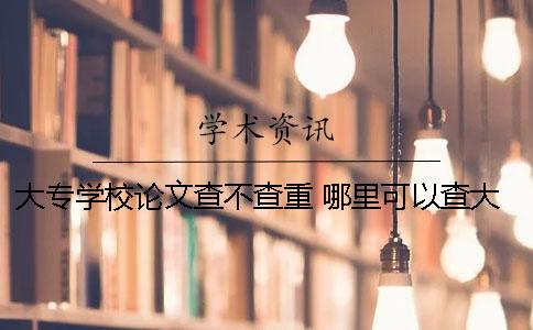 大专学校论文查不查重？ 哪里可以查大专学校的录取分数线