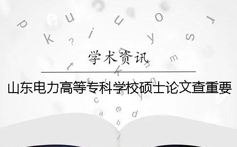 山东电力高等专科学校硕士论文查重要求及重复率 查山东电力高等专科学校地址及今年的专业一