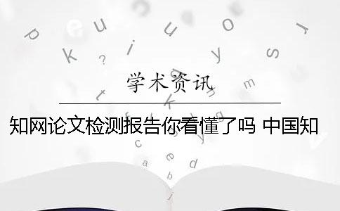 知网论文检测报告你看懂了吗 中国知网论文检测报告怎么看