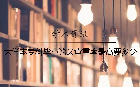 大学本专科毕业论文查重率最高要多少达标？