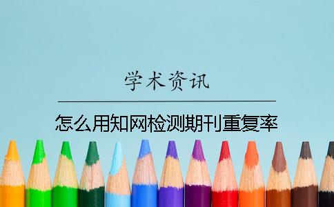 怎么用知网检测期刊重复率