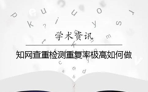 知网查重检测重复率极高如何做