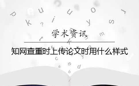 知网查重时上传论文时用什么样式？