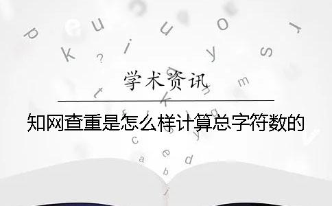 知网查重是怎么样计算总字符数的？