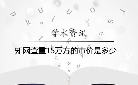 知网查重15万方的市价是多少