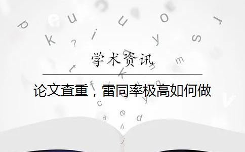 论文查重，雷同率极高如何做？