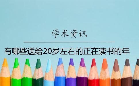 有哪些送给20岁左右的正在读书的年轻人的建议？