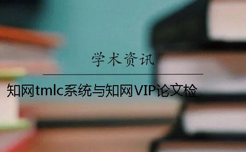 知网tmlc系统与知网VIP论文检测系统究竟有什么不同？【干货分享】