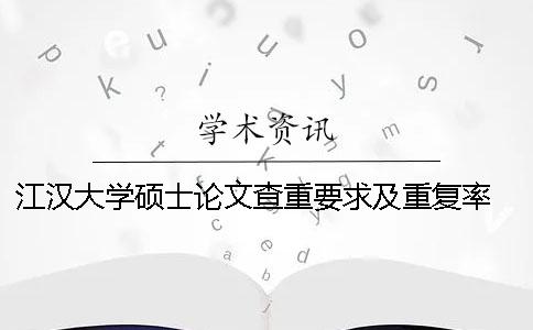 江汉大学硕士论文查重要求及重复率 江汉大学学年论文查重吗