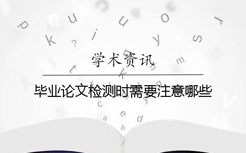 毕业论文检测时需要注意哪些？