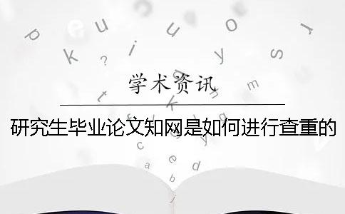 研究生毕业论文知网是如何进行查重的？ 研究生毕业论文如何写