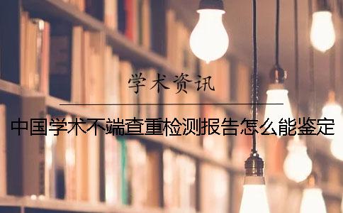 中国学术不端查重检测报告怎么能鉴定真与假的