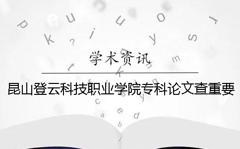 昆山登云科技职业学院专科论文查重要求及重复率