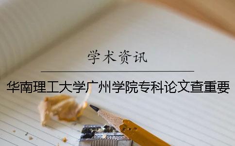 华南理工大学广州学院专科论文查重要求及重复率 华南理工大学广州学院有没有专科