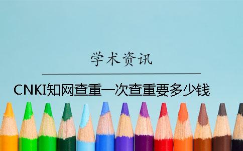 CNKI知网查重一次查重要多少钱