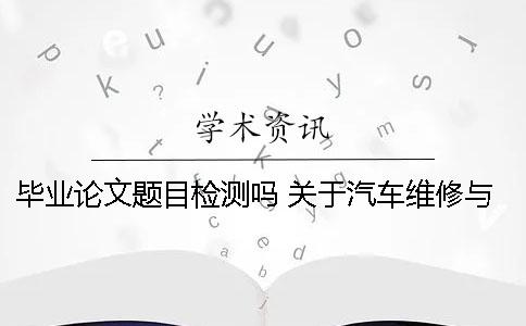 毕业论文题目检测吗？ 关于汽车维修与检测的毕业论文