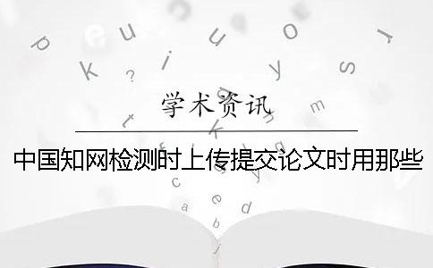 中国知网检测时上传提交论文时用那些格式？