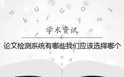 论文检测系统有哪些我们应该选择哪个论文检测系统？[经验分享]