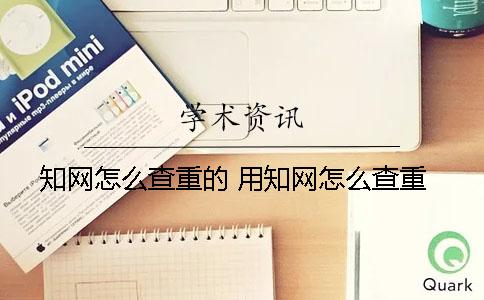 知网怎么查重的？ 用知网怎么查重？