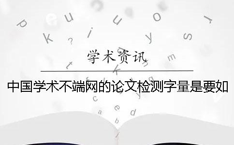 中国学术不端网的论文检测字量是要如何算法的？