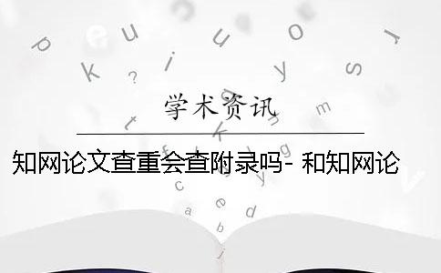 知网论文查重会查附录吗- 和知网论文查重差不多的是哪一个？