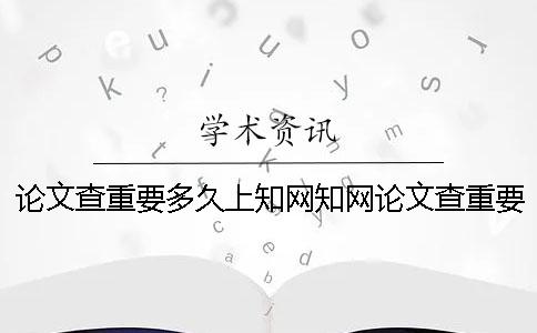 论文查重要多久上知网知网论文查重要多久