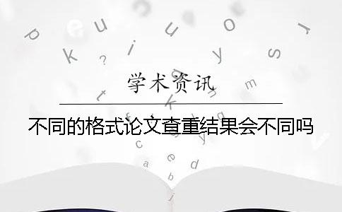 不同的格式论文查重结果会不同吗？